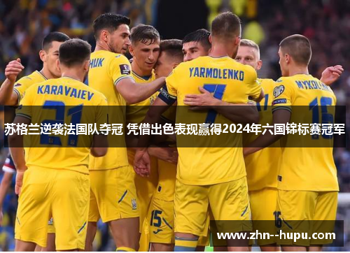 苏格兰逆袭法国队夺冠 凭借出色表现赢得2024年六国锦标赛冠军