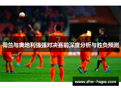 荷兰与奥地利强强对决赛前深度分析与胜负预测