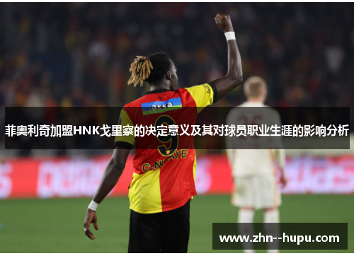 菲奥利奇加盟HNK戈里察的决定意义及其对球员职业生涯的影响分析 菲奥利奇加盟HNK戈里察的决定意义及其对球员职业生涯的影响分析