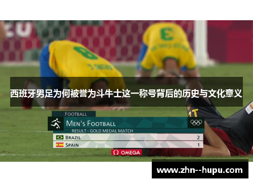 西班牙男足为何被誉为斗牛士这一称号背后的历史与文化意义