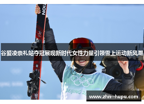 谷爱凌崇礼站夺冠展现新时代女性力量引领雪上运动新风潮 谷爱凌崇礼站夺冠展现新时代女性力量引领雪上运动新风潮