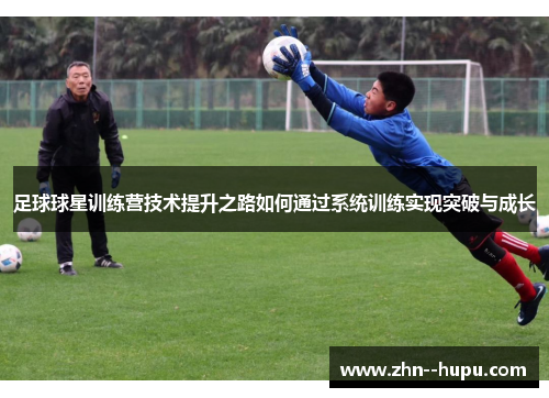 足球球星训练营技术提升之路如何通过系统训练实现突破与成长