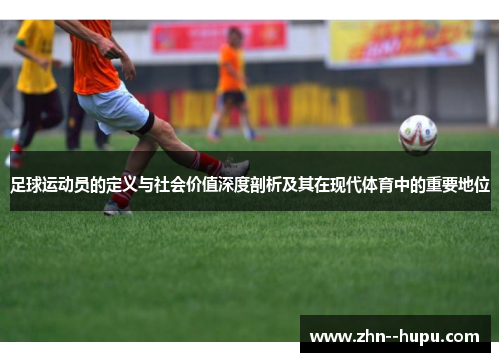 足球运动员的定义与社会价值深度剖析及其在现代体育中的重要地位
