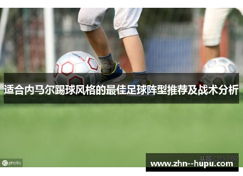 适合内马尔踢球风格的最佳足球阵型推荐及战术分析 适合内马尔踢球风格的最佳足球阵型推荐及战术分析