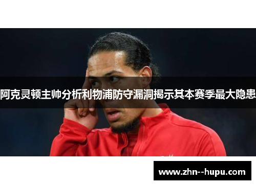 阿克灵顿主帅分析利物浦防守漏洞揭示其本赛季最大隐患 阿克灵顿主帅分析利物浦防守漏洞揭示其本赛季最大隐患
