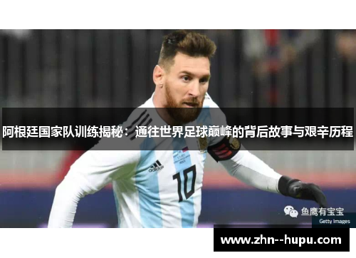 阿根廷国家队训练揭秘：通往世界足球巅峰的背后故事与艰辛历程