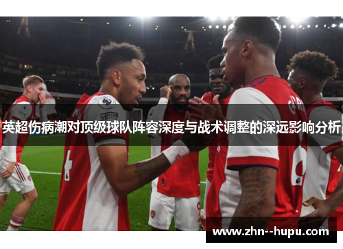 英超伤病潮对顶级球队阵容深度与战术调整的深远影响分析 英超伤病潮对顶级球队阵容深度与战术调整的深远影响分析