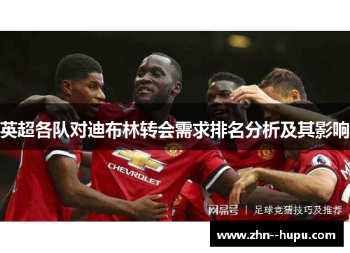 英超各队对迪布林转会需求排名分析及其影响