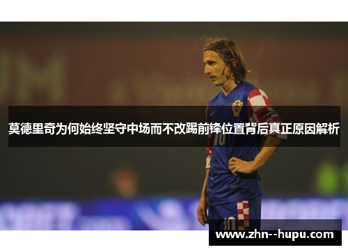 莫德里奇为何始终坚守中场而不改踢前锋位置背后真正原因解析 莫德里奇为何始终坚守中场而不改踢前锋位置背后真正原因解析