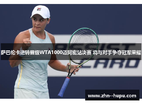 萨巴伦卡逆转晋级WTA1000迈阿密站决赛 将与对手争夺冠军荣耀 萨巴伦卡逆转晋级WTA1000迈阿密站决赛 将与对手争夺冠军荣耀