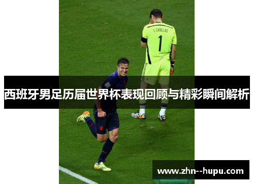 西班牙男足历届世界杯表现回顾与精彩瞬间解析