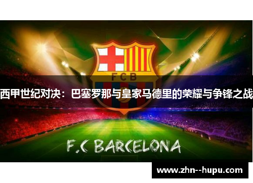 西甲世纪对决：巴塞罗那与皇家马德里的荣耀与争锋之战