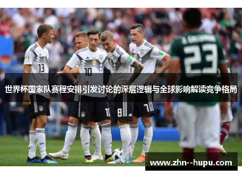 世界杯国家队赛程安排引发讨论的深层逻辑与全球影响解读竞争格局