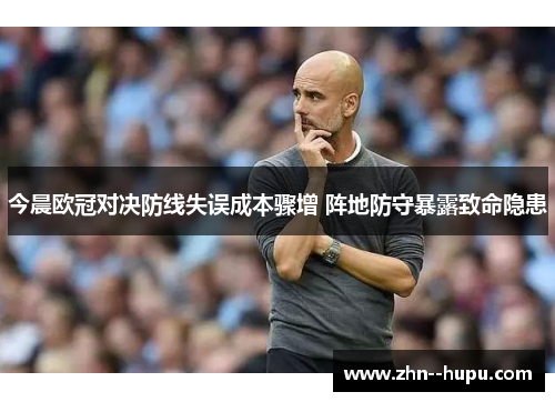 今晨欧冠对决防线失误成本骤增 阵地防守暴露致命隐患