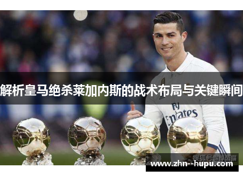 解析皇马绝杀莱加内斯的战术布局与关键瞬间 解析皇马绝杀莱加内斯的战术布局与关键瞬间