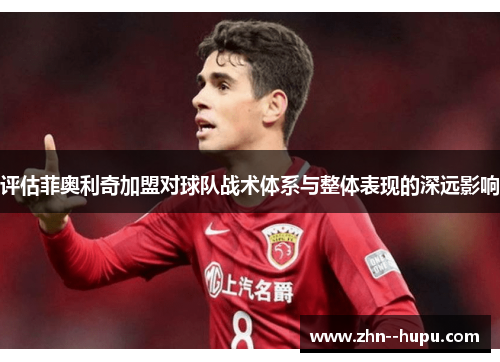 评估菲奥利奇加盟对球队战术体系与整体表现的深远影响 评估菲奥利奇加盟对球队战术体系与整体表现的深远影响