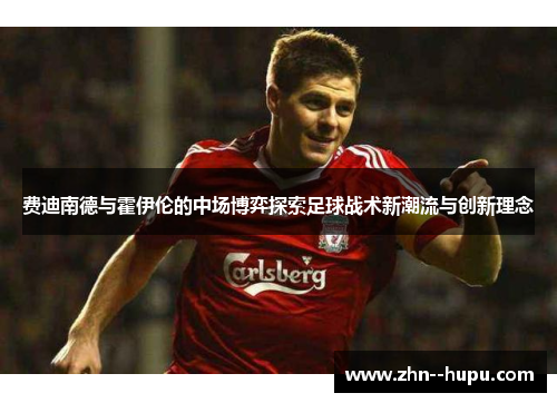 费迪南德与霍伊伦的中场博弈探索足球战术新潮流与创新理念