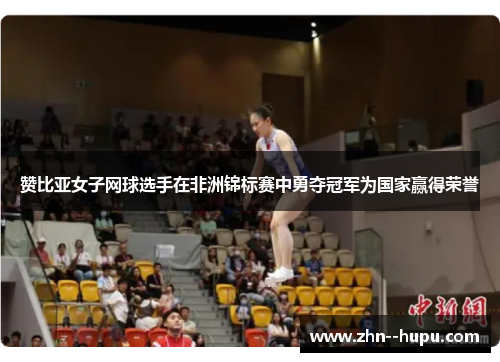 赞比亚女子网球选手在非洲锦标赛中勇夺冠军为国家赢得荣誉