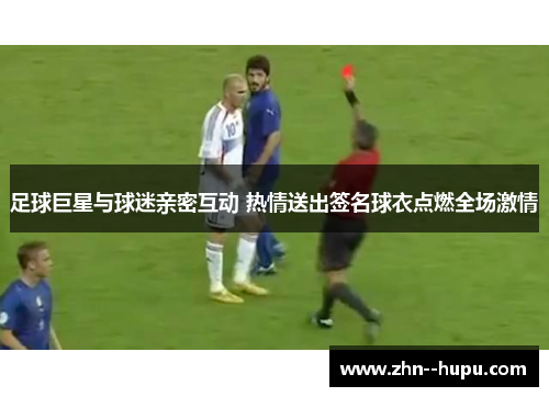 足球巨星与球迷亲密互动 热情送出签名球衣点燃全场激情