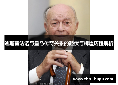 迪斯蒂法诺与皇马传奇关系的起伏与辉煌历程解析