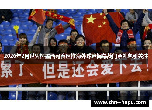 2026年2月世界杯墨西哥赛区推海外球迷揭幕战门票礼包引关注