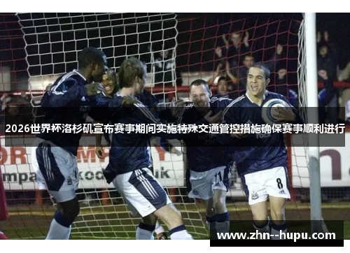 2026世界杯洛杉矶宣布赛事期间实施特殊交通管控措施确保赛事顺利进行
