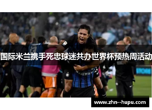 国际米兰携手死忠球迷共办世界杯预热周活动 国际米兰携手死忠球迷共办世界杯预热周活动