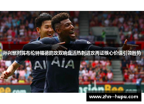 孙兴慜对阵布伦特福德助攻双响盘活热刺进攻再证核心价值引领胜势 孙兴慜对阵布伦特福德助攻双响盘活热刺进攻再证核心价值引领胜势