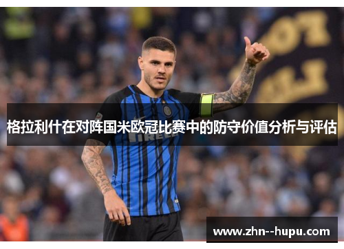 格拉利什在对阵国米欧冠比赛中的防守价值分析与评估