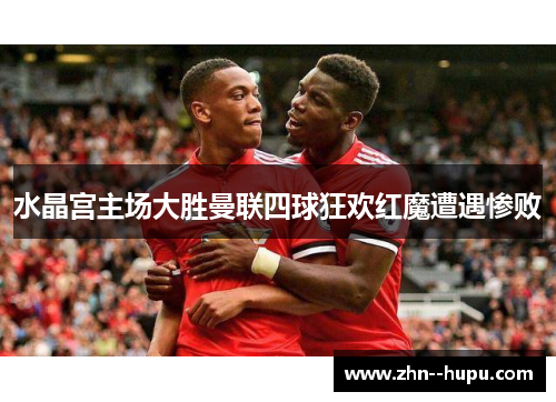 水晶宫主场大胜曼联四球狂欢红魔遭遇惨败 水晶宫主场大胜曼联四球狂欢红魔遭遇惨败