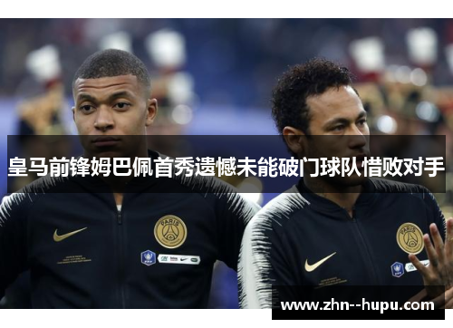 皇马前锋姆巴佩首秀遗憾未能破门球队惜败对手 皇马前锋姆巴佩首秀遗憾未能破门球队惜败对手