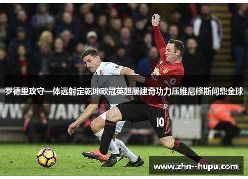 罗德里攻守一体远射定乾坤欧冠英超屡建奇功力压维尼修斯问鼎金球 罗德里攻守一体远射定乾坤欧冠英超屡建奇功力压维尼修斯问鼎金球