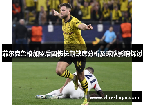 菲尔克鲁格加盟后因伤长期缺席分析及球队影响探讨
