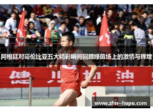 阿根廷对哥伦比亚五大精彩瞬间回顾绿茵场上的激情与辉煌 阿根廷对哥伦比亚五大精彩瞬间回顾绿茵场上的激情与辉煌