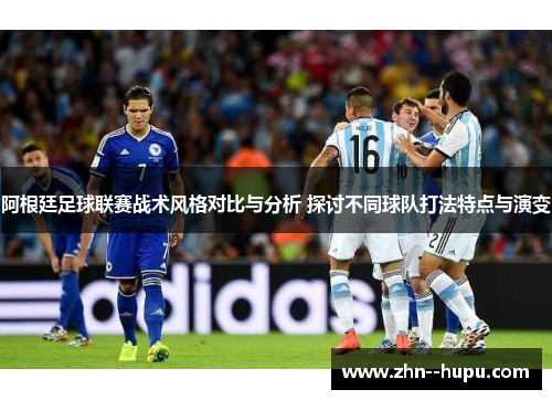 阿根廷足球联赛战术风格对比与分析 探讨不同球队打法特点与演变