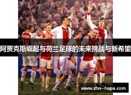 阿贾克斯崛起与荷兰足球的未来挑战与新希望