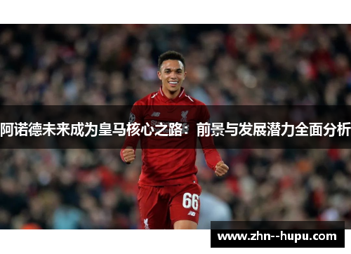 阿诺德未来成为皇马核心之路：前景与发展潜力全面分析