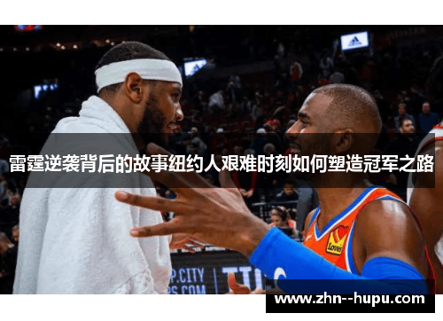 雷霆逆袭背后的故事纽约人艰难时刻如何塑造冠军之路