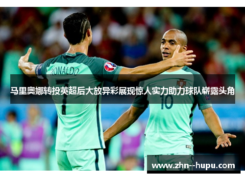 马里奥娜转投英超后大放异彩展现惊人实力助力球队崭露头角