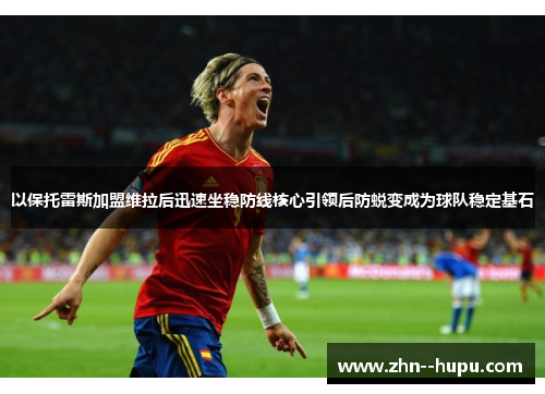 以保托雷斯加盟维拉后迅速坐稳防线核心引领后防蜕变成为球队稳定基石 以保托雷斯加盟维拉后迅速坐稳防线核心引领后防蜕变成为球队稳定基石