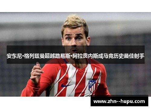 安东尼·格列兹曼超越路易斯·阿拉贡内斯成马竞历史最佳射手 安东尼·格列兹曼超越路易斯·阿拉贡内斯成马竞历史最佳射手