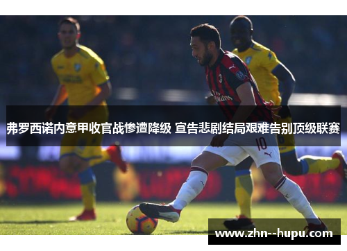 弗罗西诺内意甲收官战惨遭降级 宣告悲剧结局艰难告别顶级联赛 弗罗西诺内意甲收官战惨遭降级 宣告悲剧结局艰难告别顶级联赛