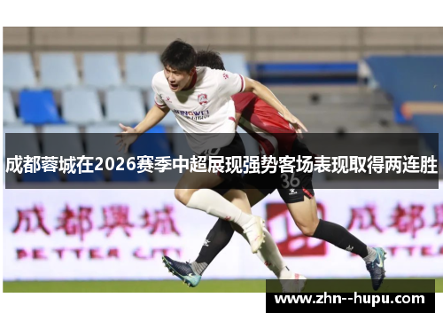 成都蓉城在2026赛季中超展现强势客场表现取得两连胜