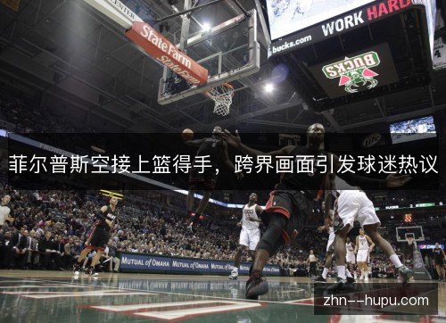 菲尔普斯空接上篮得手,跨界画面引发球迷热议 菲尔普斯空接上篮得手,跨界画面引发球迷热议